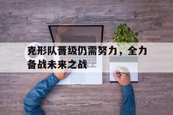 克形队晋级仍需努力，全力备战未来之战的简单介绍